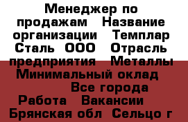 Менеджер по продажам › Название организации ­ Темплар Сталь, ООО › Отрасль предприятия ­ Металлы › Минимальный оклад ­ 80 000 - Все города Работа » Вакансии   . Брянская обл.,Сельцо г.